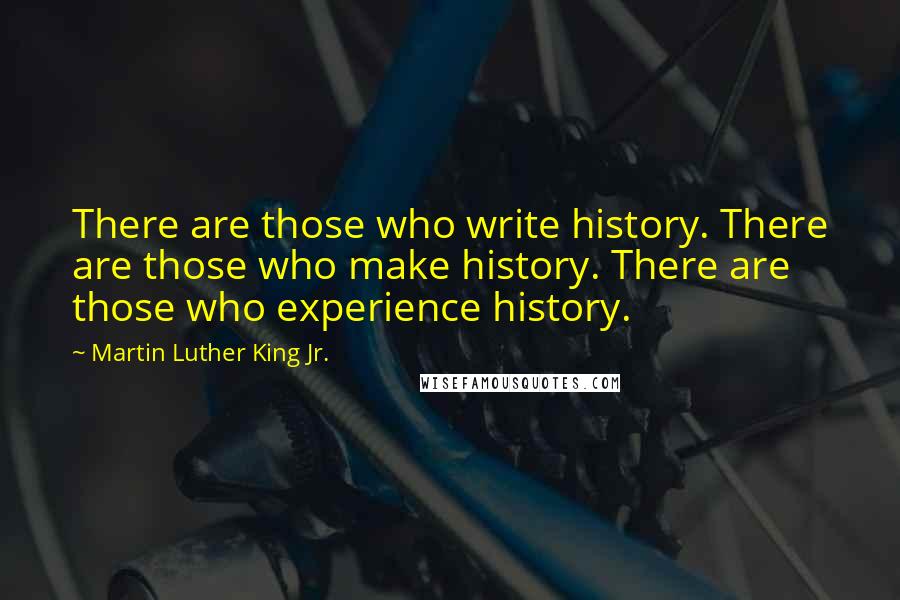 Martin Luther King Jr. Quotes: There are those who write history. There are those who make history. There are those who experience history.