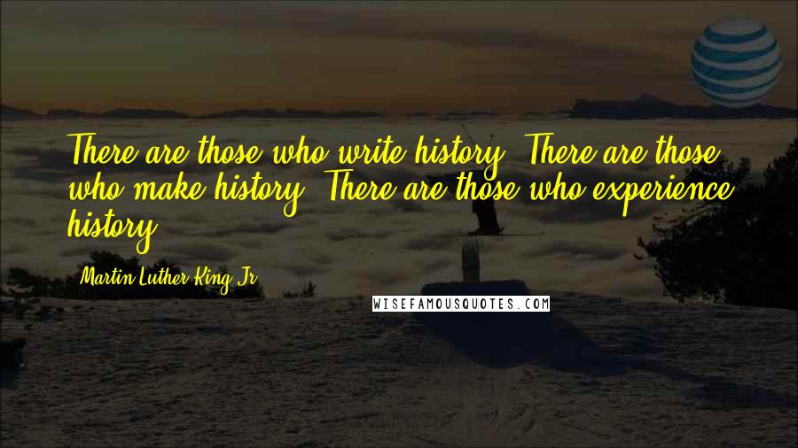Martin Luther King Jr. Quotes: There are those who write history. There are those who make history. There are those who experience history.