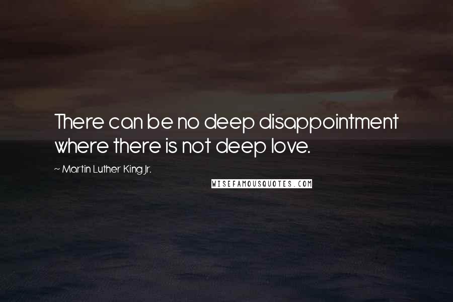 Martin Luther King Jr. Quotes: There can be no deep disappointment where there is not deep love.