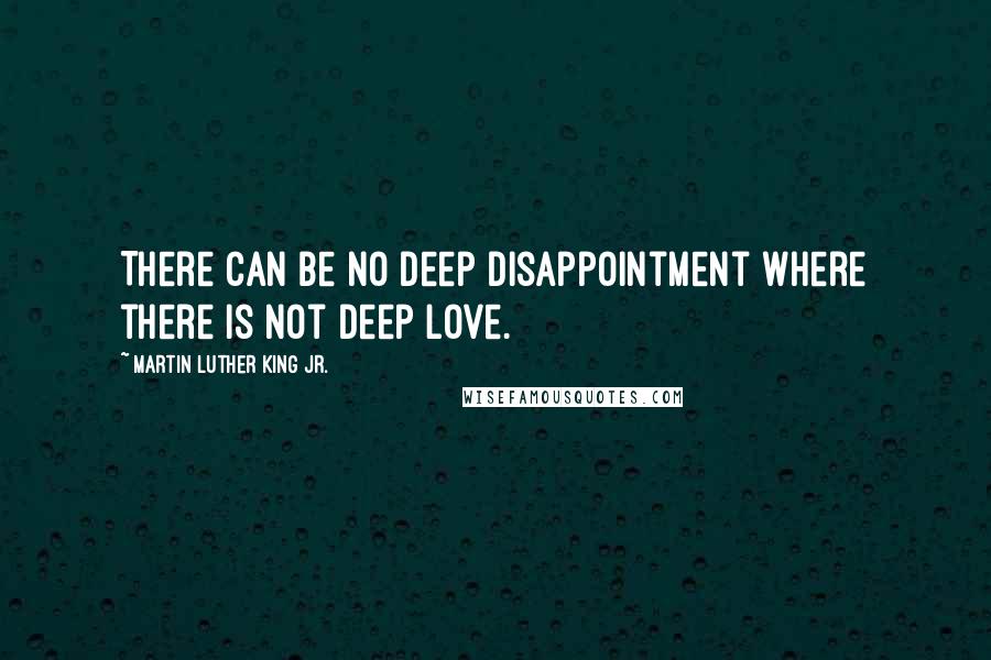 Martin Luther King Jr. Quotes: There can be no deep disappointment where there is not deep love.