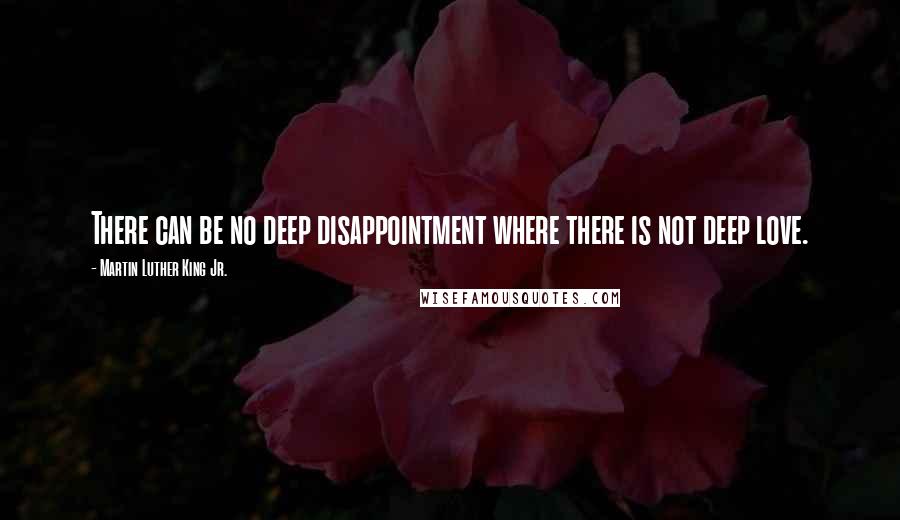 Martin Luther King Jr. Quotes: There can be no deep disappointment where there is not deep love.