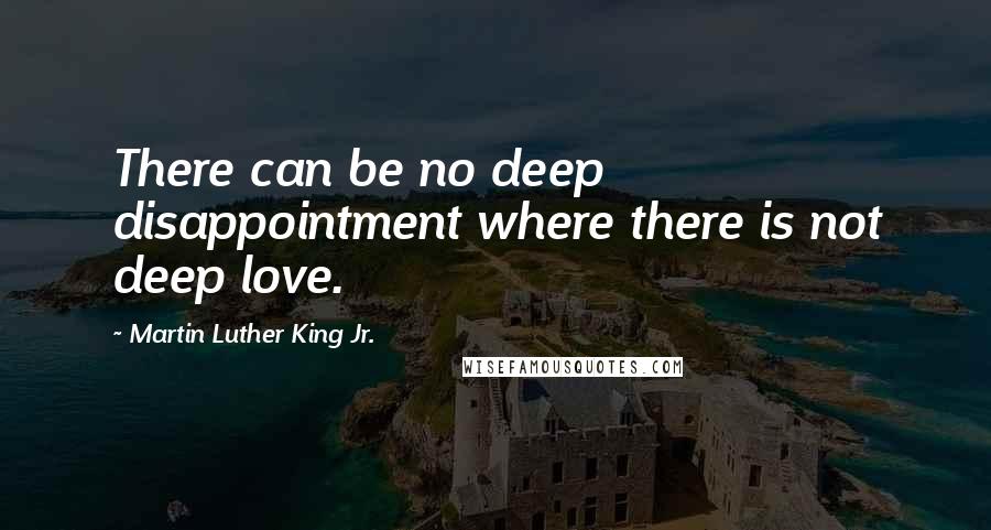 Martin Luther King Jr. Quotes: There can be no deep disappointment where there is not deep love.