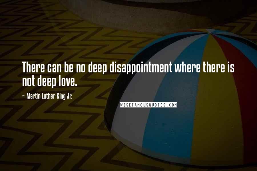 Martin Luther King Jr. Quotes: There can be no deep disappointment where there is not deep love.