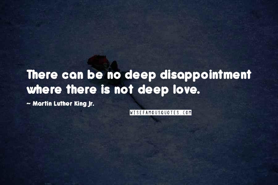 Martin Luther King Jr. Quotes: There can be no deep disappointment where there is not deep love.