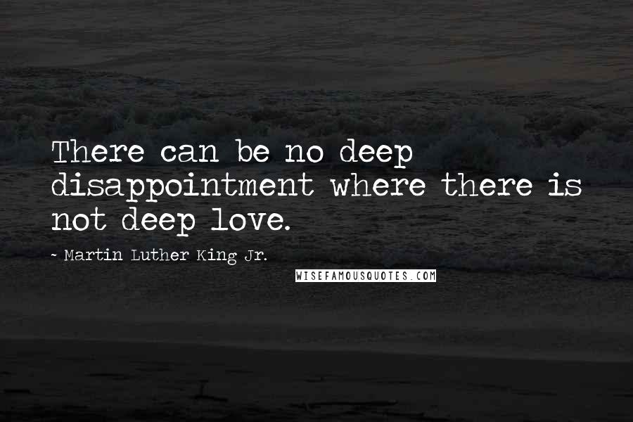 Martin Luther King Jr. Quotes: There can be no deep disappointment where there is not deep love.