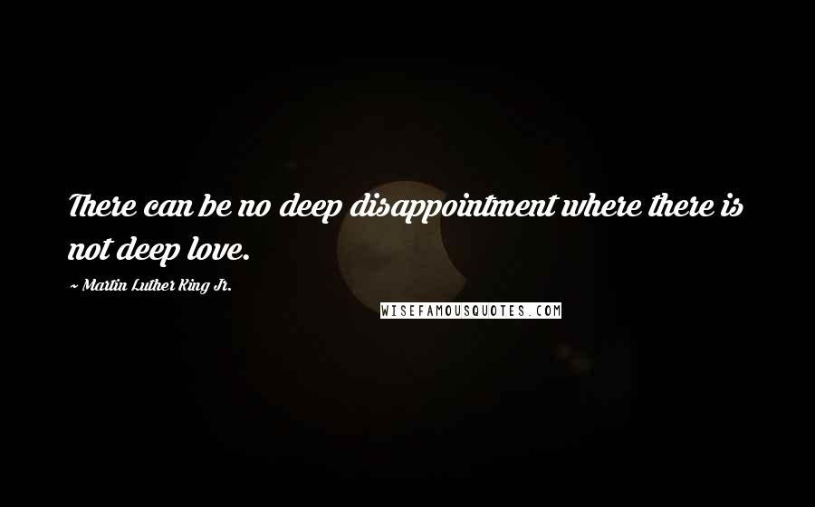 Martin Luther King Jr. Quotes: There can be no deep disappointment where there is not deep love.