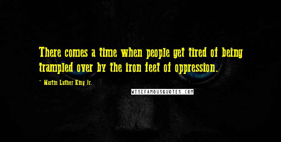 Martin Luther King Jr. Quotes: There comes a time when people get tired of being trampled over by the iron feet of oppression.