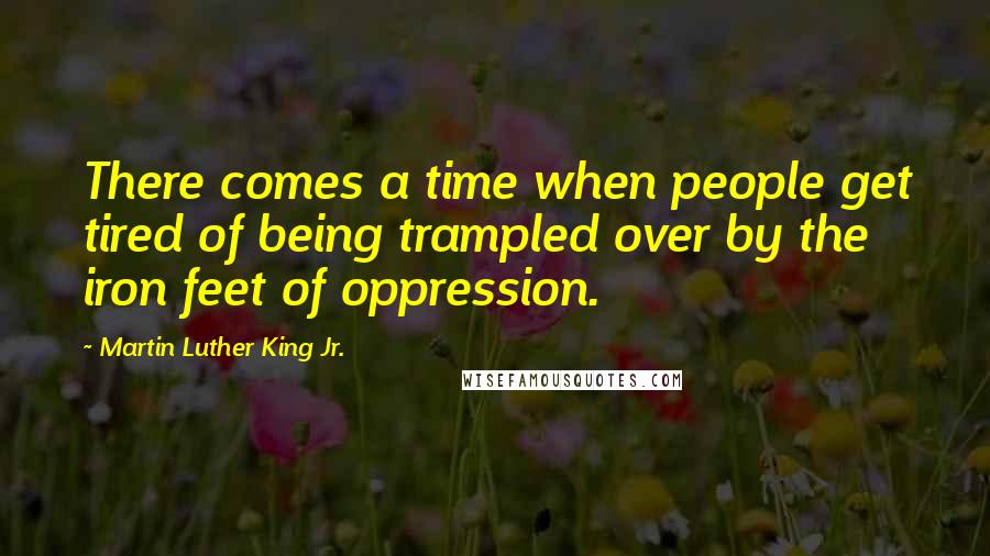 Martin Luther King Jr. Quotes: There comes a time when people get tired of being trampled over by the iron feet of oppression.