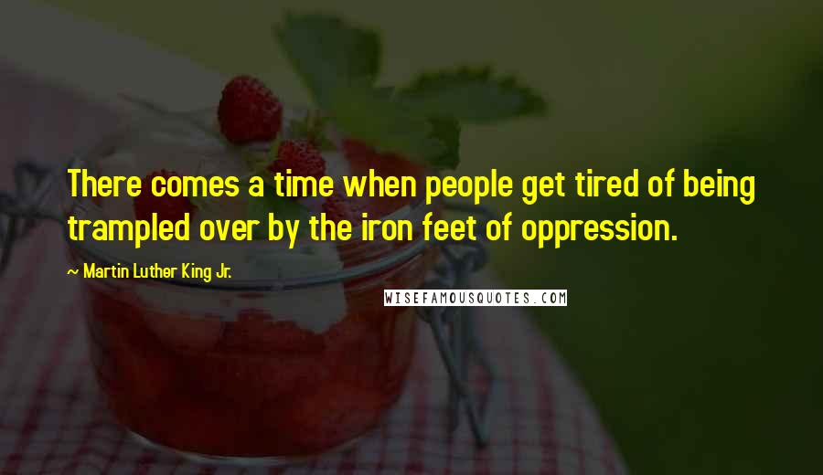 Martin Luther King Jr. Quotes: There comes a time when people get tired of being trampled over by the iron feet of oppression.