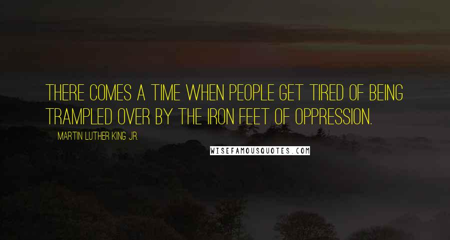 Martin Luther King Jr. Quotes: There comes a time when people get tired of being trampled over by the iron feet of oppression.