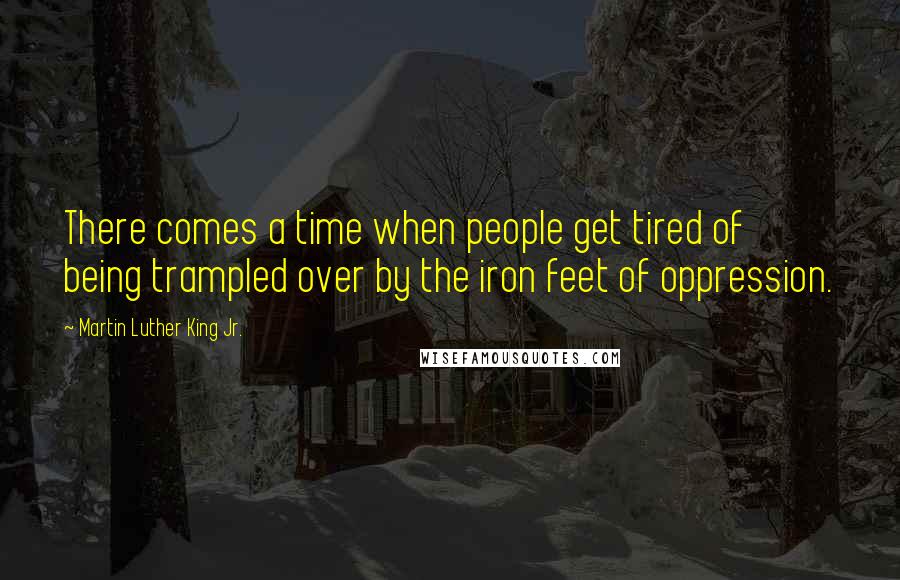 Martin Luther King Jr. Quotes: There comes a time when people get tired of being trampled over by the iron feet of oppression.