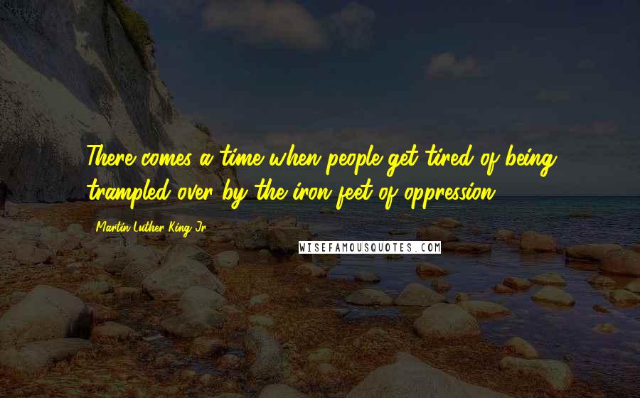 Martin Luther King Jr. Quotes: There comes a time when people get tired of being trampled over by the iron feet of oppression.