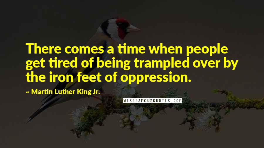 Martin Luther King Jr. Quotes: There comes a time when people get tired of being trampled over by the iron feet of oppression.