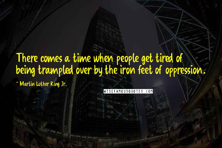 Martin Luther King Jr. Quotes: There comes a time when people get tired of being trampled over by the iron feet of oppression.