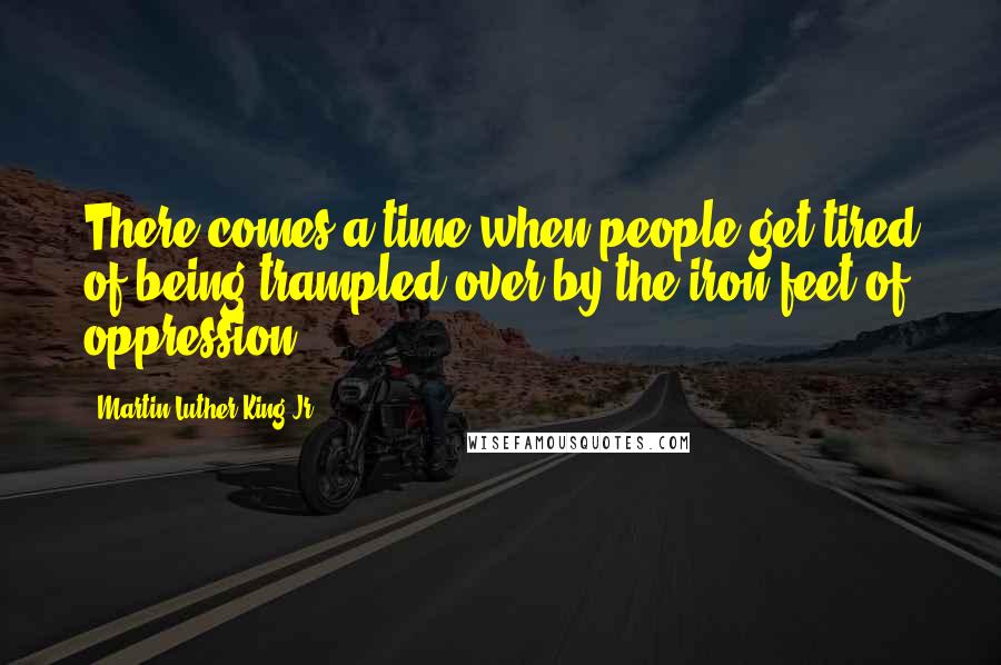 Martin Luther King Jr. Quotes: There comes a time when people get tired of being trampled over by the iron feet of oppression.