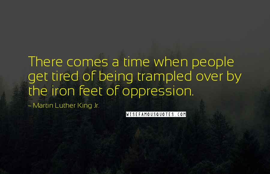 Martin Luther King Jr. Quotes: There comes a time when people get tired of being trampled over by the iron feet of oppression.