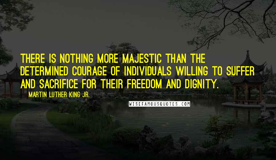 Martin Luther King Jr. Quotes: There is nothing more majestic than the determined courage of individuals willing to suffer and sacrifice for their freedom and dignity.