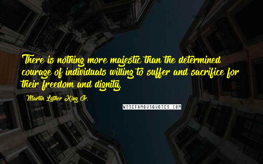 Martin Luther King Jr. Quotes: There is nothing more majestic than the determined courage of individuals willing to suffer and sacrifice for their freedom and dignity.