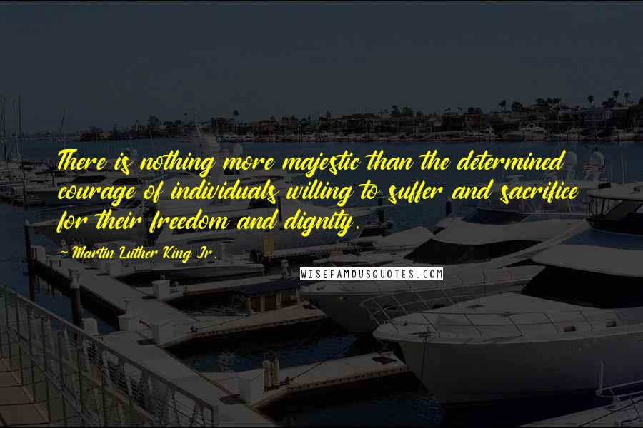 Martin Luther King Jr. Quotes: There is nothing more majestic than the determined courage of individuals willing to suffer and sacrifice for their freedom and dignity.