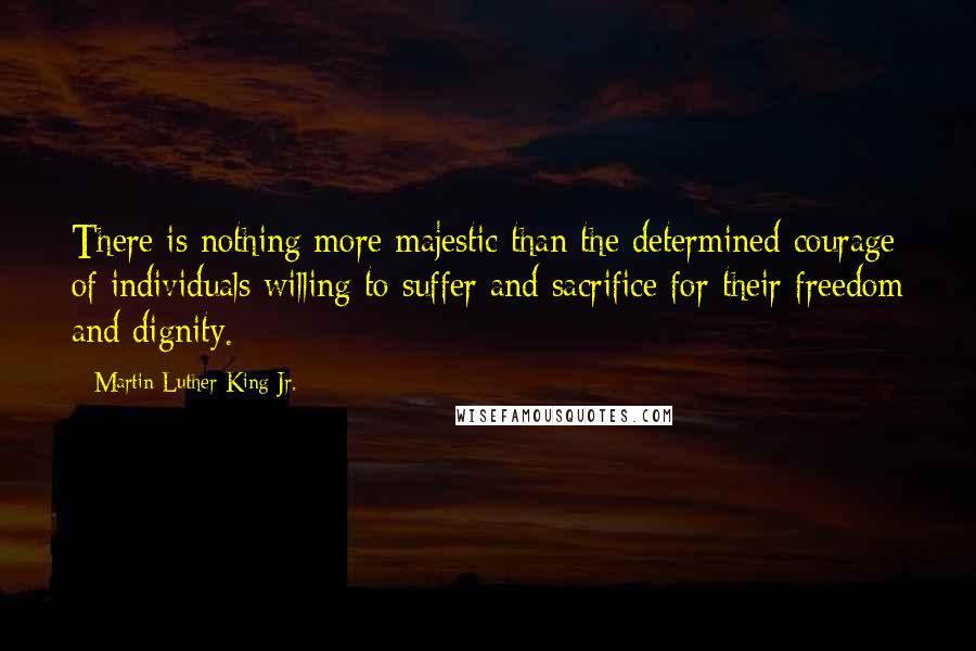 Martin Luther King Jr. Quotes: There is nothing more majestic than the determined courage of individuals willing to suffer and sacrifice for their freedom and dignity.