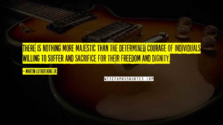 Martin Luther King Jr. Quotes: There is nothing more majestic than the determined courage of individuals willing to suffer and sacrifice for their freedom and dignity.