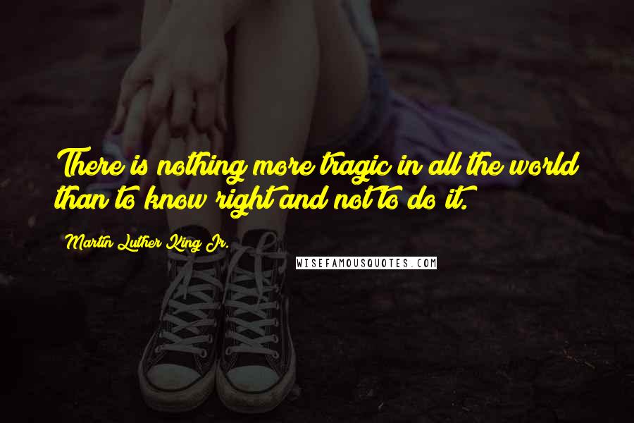 Martin Luther King Jr. Quotes: There is nothing more tragic in all the world than to know right and not to do it.