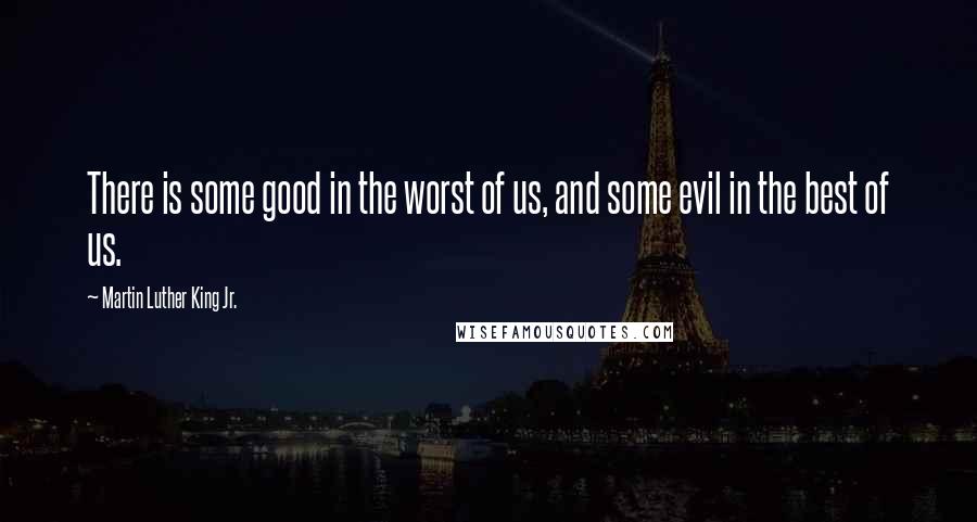 Martin Luther King Jr. Quotes: There is some good in the worst of us, and some evil in the best of us.