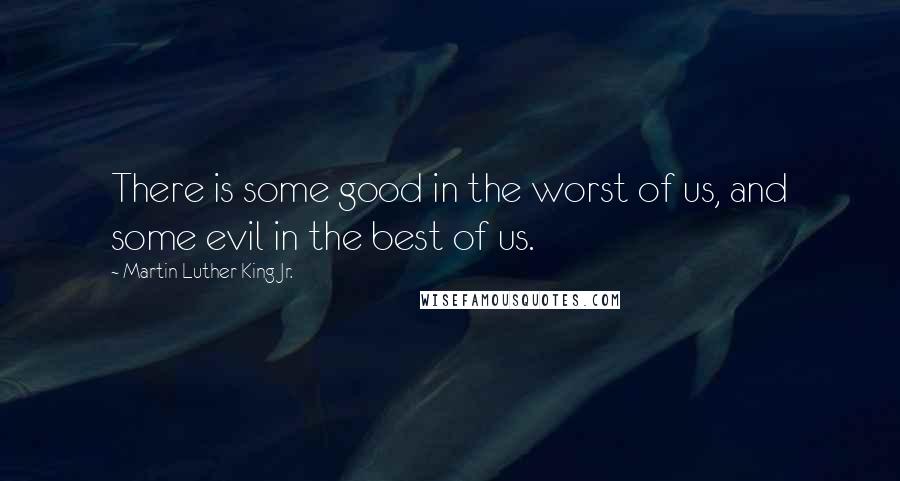 Martin Luther King Jr. Quotes: There is some good in the worst of us, and some evil in the best of us.