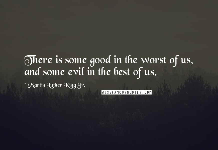 Martin Luther King Jr. Quotes: There is some good in the worst of us, and some evil in the best of us.