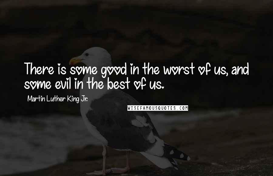 Martin Luther King Jr. Quotes: There is some good in the worst of us, and some evil in the best of us.