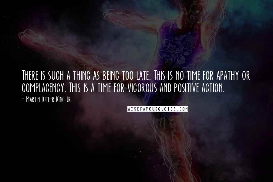 Martin Luther King Jr. Quotes: There is such a thing as being too late. This is no time for apathy or complacency. This is a time for vigorous and positive action.