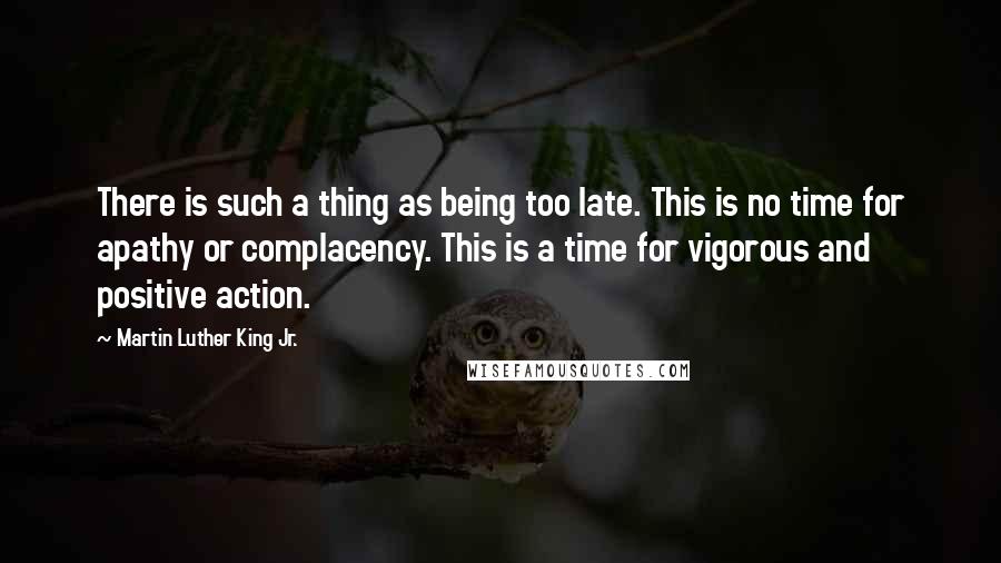 Martin Luther King Jr. Quotes: There is such a thing as being too late. This is no time for apathy or complacency. This is a time for vigorous and positive action.