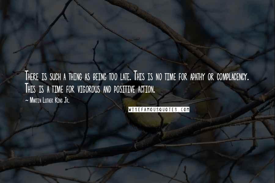 Martin Luther King Jr. Quotes: There is such a thing as being too late. This is no time for apathy or complacency. This is a time for vigorous and positive action.