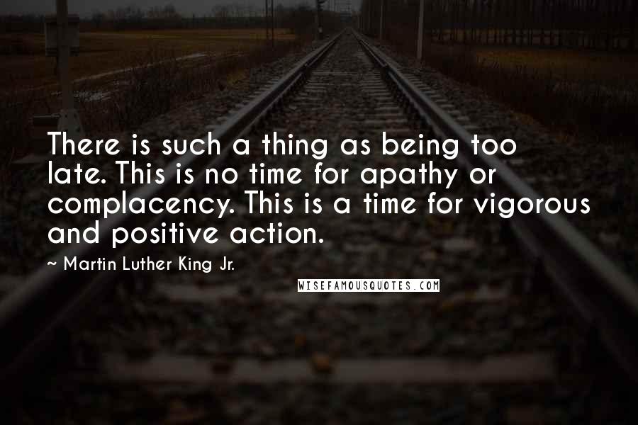 Martin Luther King Jr. Quotes: There is such a thing as being too late. This is no time for apathy or complacency. This is a time for vigorous and positive action.