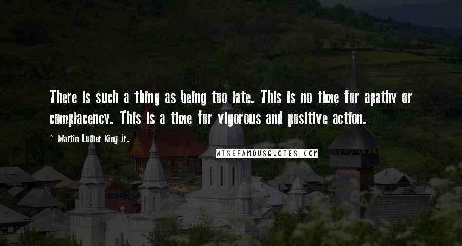 Martin Luther King Jr. Quotes: There is such a thing as being too late. This is no time for apathy or complacency. This is a time for vigorous and positive action.