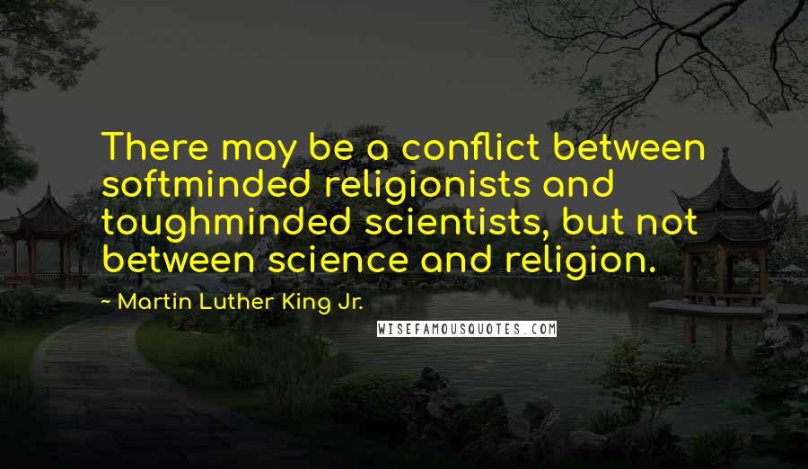 Martin Luther King Jr. Quotes: There may be a conflict between softminded religionists and toughminded scientists, but not between science and religion.