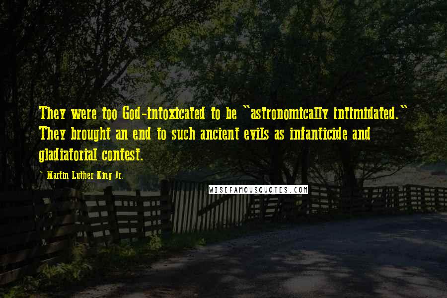Martin Luther King Jr. Quotes: They were too God-intoxicated to be "astronomically intimidated." They brought an end to such ancient evils as infanticide and gladiatorial contest.