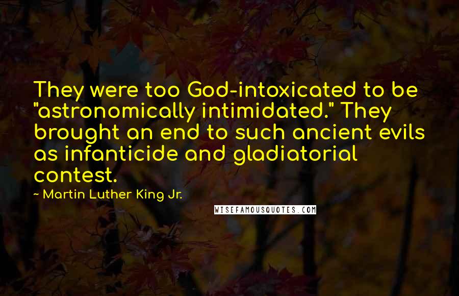 Martin Luther King Jr. Quotes: They were too God-intoxicated to be "astronomically intimidated." They brought an end to such ancient evils as infanticide and gladiatorial contest.