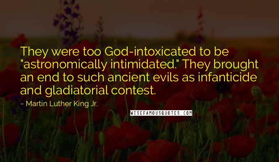 Martin Luther King Jr. Quotes: They were too God-intoxicated to be "astronomically intimidated." They brought an end to such ancient evils as infanticide and gladiatorial contest.