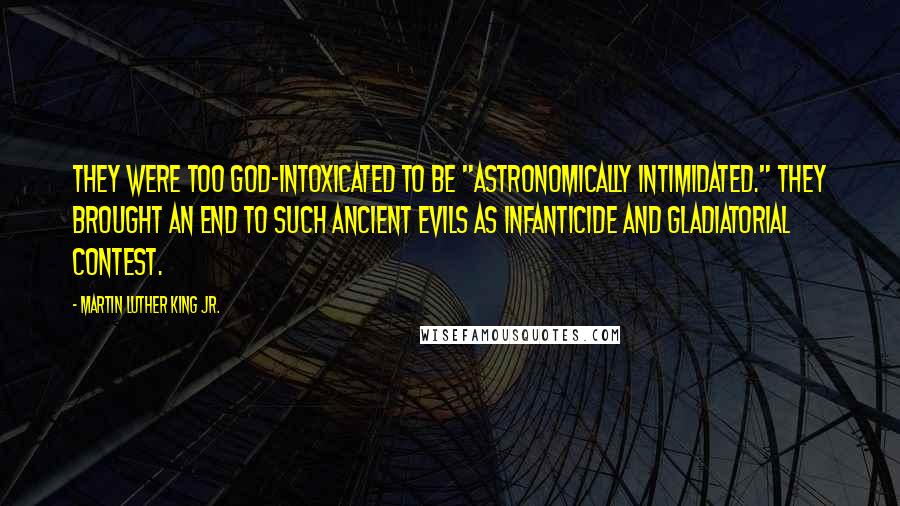 Martin Luther King Jr. Quotes: They were too God-intoxicated to be "astronomically intimidated." They brought an end to such ancient evils as infanticide and gladiatorial contest.