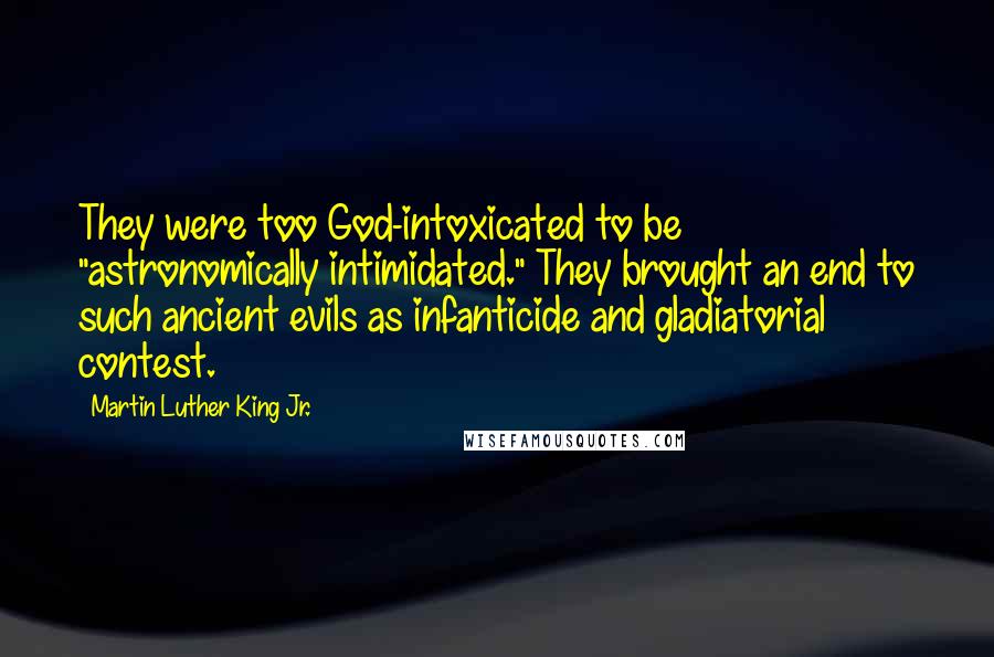 Martin Luther King Jr. Quotes: They were too God-intoxicated to be "astronomically intimidated." They brought an end to such ancient evils as infanticide and gladiatorial contest.