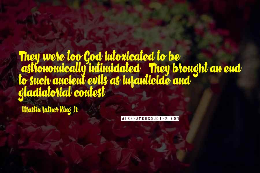 Martin Luther King Jr. Quotes: They were too God-intoxicated to be "astronomically intimidated." They brought an end to such ancient evils as infanticide and gladiatorial contest.