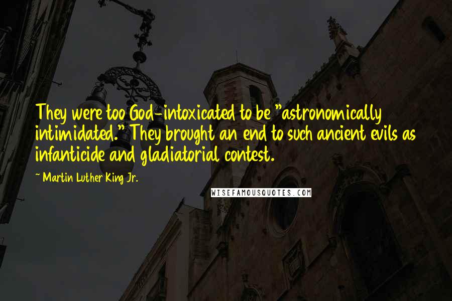 Martin Luther King Jr. Quotes: They were too God-intoxicated to be "astronomically intimidated." They brought an end to such ancient evils as infanticide and gladiatorial contest.