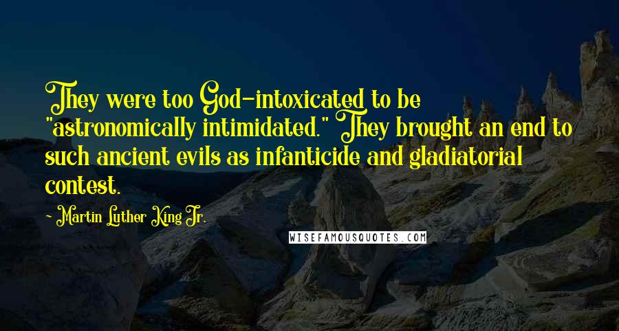 Martin Luther King Jr. Quotes: They were too God-intoxicated to be "astronomically intimidated." They brought an end to such ancient evils as infanticide and gladiatorial contest.