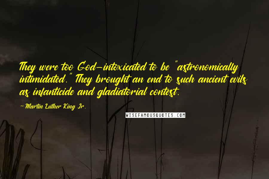 Martin Luther King Jr. Quotes: They were too God-intoxicated to be "astronomically intimidated." They brought an end to such ancient evils as infanticide and gladiatorial contest.