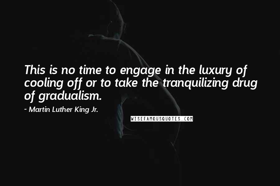 Martin Luther King Jr. Quotes: This is no time to engage in the luxury of cooling off or to take the tranquilizing drug of gradualism.