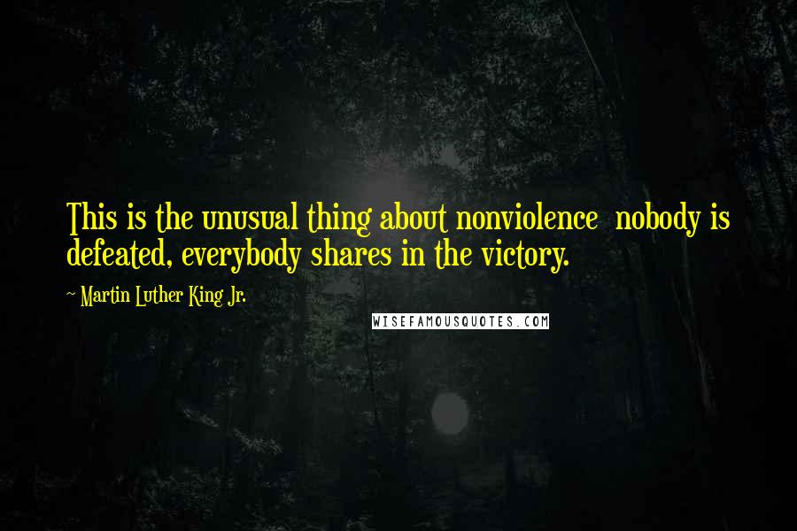 Martin Luther King Jr. Quotes: This is the unusual thing about nonviolence nobody is defeated, everybody shares in the victory.