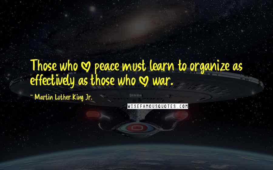 Martin Luther King Jr. Quotes: Those who love peace must learn to organize as effectively as those who love war.