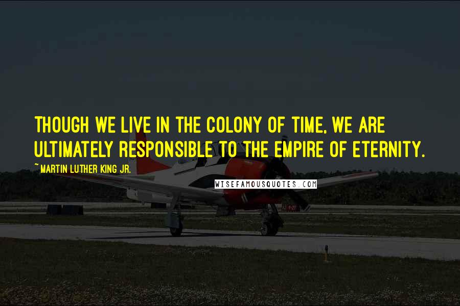 Martin Luther King Jr. Quotes: Though we live in the colony of time, we are ultimately responsible to the empire of eternity.