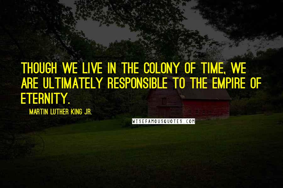 Martin Luther King Jr. Quotes: Though we live in the colony of time, we are ultimately responsible to the empire of eternity.